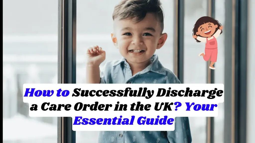 How to Successfully Discharge a Care Order in the UK? Your Essential Guide