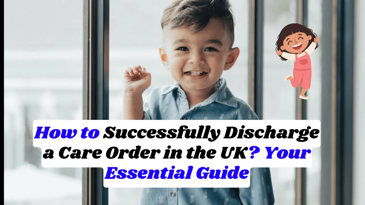 How to Successfully Discharge a Care Order in the UK? Your Essential Guide